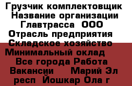 Грузчик-комплектовщик › Название организации ­ Главтрасса, ООО › Отрасль предприятия ­ Складское хозяйство › Минимальный оклад ­ 1 - Все города Работа » Вакансии   . Марий Эл респ.,Йошкар-Ола г.